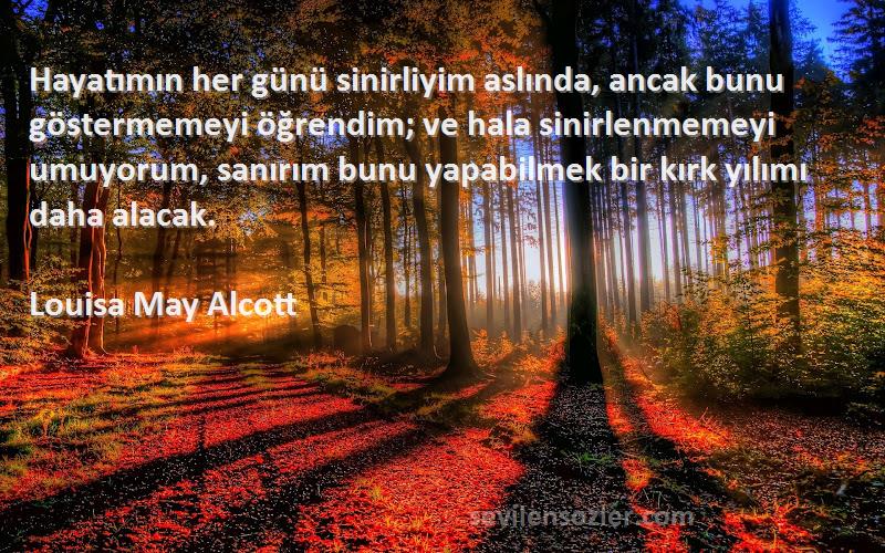 Louisa May Alcott Sözleri 
Hayatımın her günü sinirliyim aslında, ancak bunu göstermemeyi öğrendim; ve hala sinirlenmemeyi umuyorum, sanırım bunu yapabilmek bir kırk yılımı daha alacak.