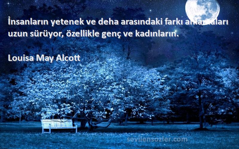 Louisa May Alcott Sözleri 
İnsanların yetenek ve deha arasındaki farkı anlamaları uzun sürüyor, özellikle genç ve kadınların.