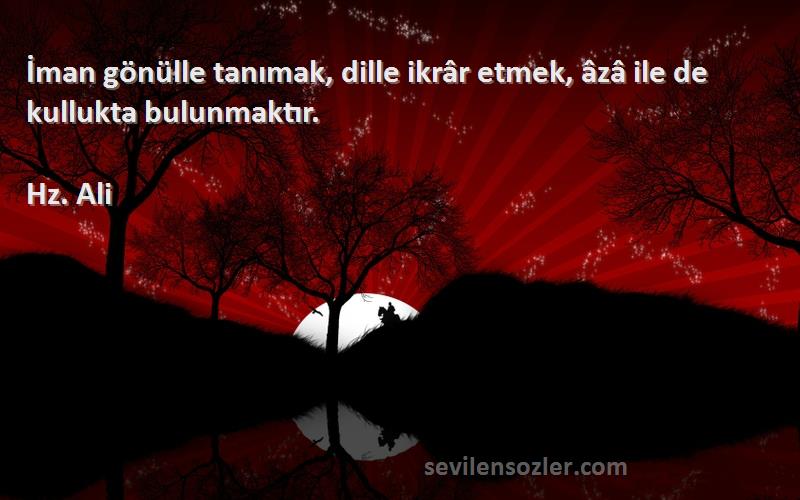 Hz. Ali - İman gönülle tanımak, dille ikrâr etmek, âzâ ile de kullukta bulunmaktır.