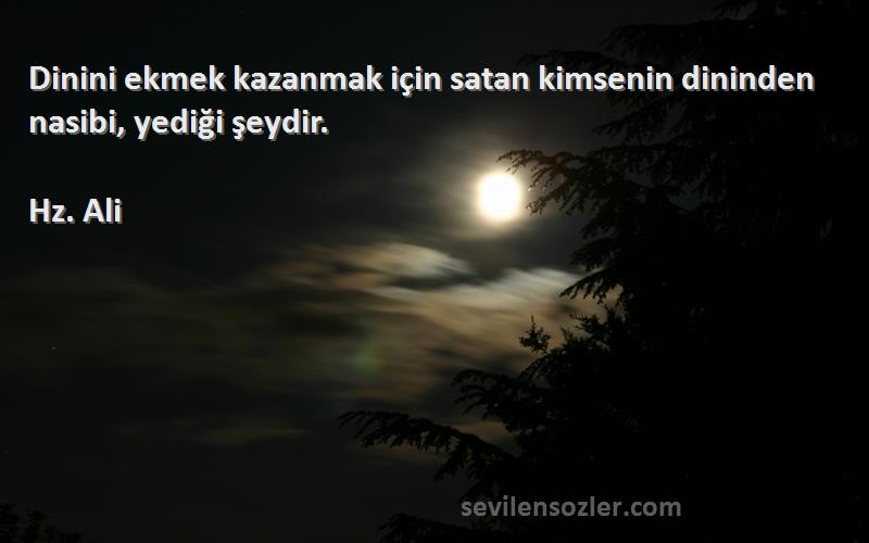 Hz. Ali - Dinini ekmek kazanmak için satan kimsenin dininden nasibi, yediği şeydir.