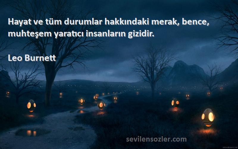 Leo Burnett Sözleri 
Hayat ve tüm durumlar hakkındaki merak, bence, muhteşem yaratıcı insanların gizidir.