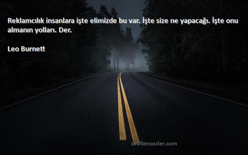 Leo Burnett Sözleri 
Reklamcılık insanlara işte elimizde bu var. İşte size ne yapacağı. İşte onu almanın yolları. Der.