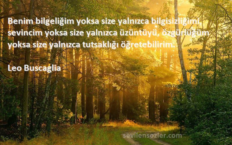 Leo Buscaglia Sözleri 
Benim bilgeliğim yoksa size yalnızca bilgisizliğimi, sevincim yoksa size yalnızca üzüntüyü, özgürlüğüm yoksa size yalnızca tutsaklığı öğretebilirim.