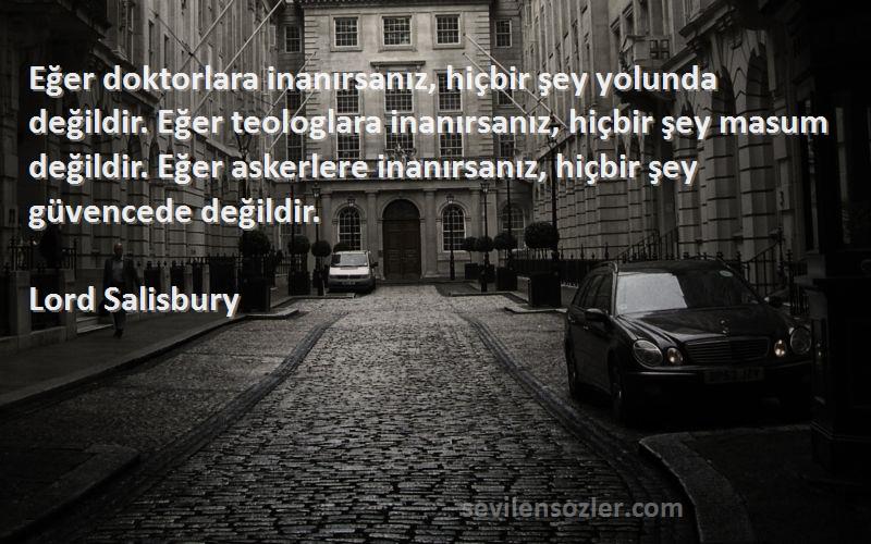 Lord Salisbury Sözleri 
Eğer doktorlara inanırsanız, hiçbir şey yolunda değildir. Eğer teologlara inanırsanız, hiçbir şey masum değildir. Eğer askerlere inanırsanız, hiçbir şey güvencede değildir.