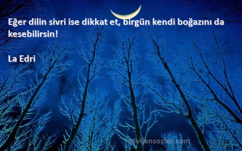 La Edri Sözleri 
Eğer dilin sivri ise dikkat et, birgün kendi boğazını da kesebilirsin!