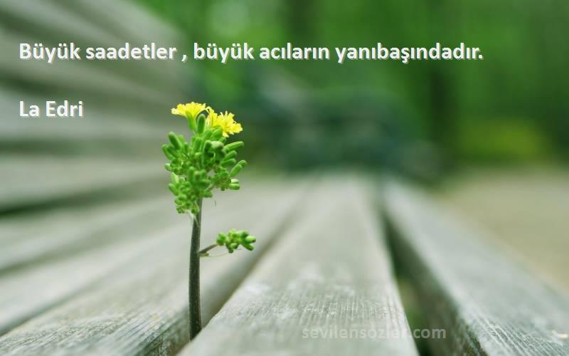 La Edri Sözleri 
Büyük saadetler , büyük acıların yanıbaşındadır.