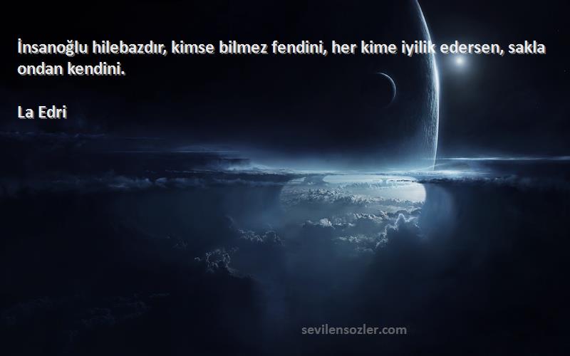 La Edri Sözleri 
İnsanoğlu hilebazdır, kimse bilmez fendini, her kime iyilik edersen, sakla ondan kendini.