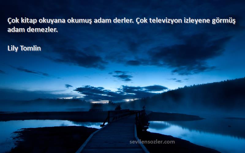 Lily Tomlin - Çok kitap okuyana okumuş adam derler. Çok televizyon izleyene görmüş adam demezler.