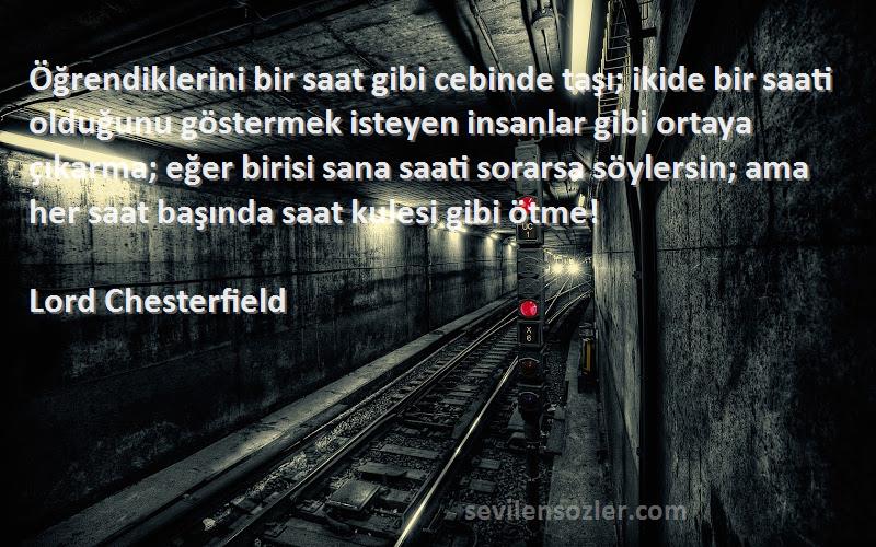 Lord Chesterfield Sözleri 
Öğrendiklerini bir saat gibi cebinde taşı; ikide bir saati olduğunu göstermek isteyen insanlar gibi ortaya çıkarma; eğer birisi sana saati sorarsa söylersin; ama her saat başında saat kulesi gibi ötme!