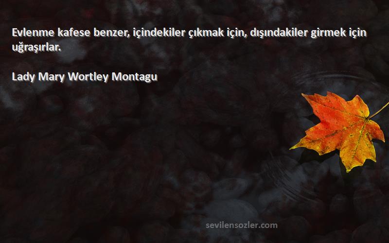 Lady Mary Wortley Montagu Sözleri 
Evlenme kafese benzer, içindekiler çıkmak için, dışındakiler girmek için uğraşırlar.