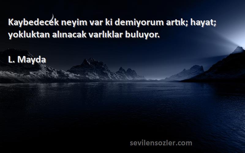 L. Mayda - Kaybedecek neyim var ki demiyorum artık; hayat; yokluktan alınacak varlıklar buluyor.
