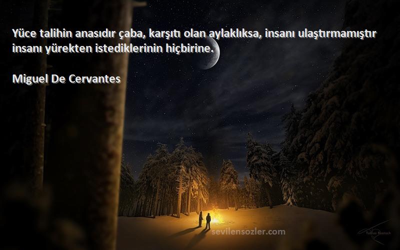 Miguel De Cervantes Sözleri 
Yüce talihin anasıdır çaba, karşıtı olan aylaklıksa, insanı ulaştırmamıştır insanı yürekten istediklerinin hiçbirine.