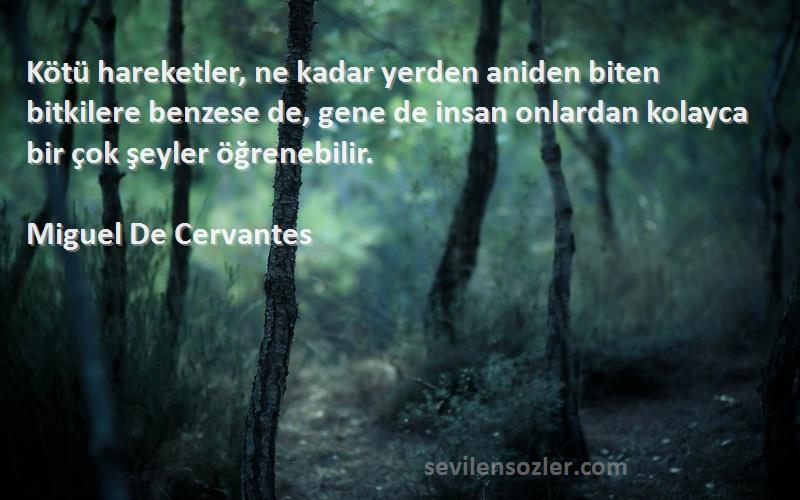 Miguel De Cervantes Sözleri 
Kötü hareketler, ne kadar yerden aniden biten bitkilere benzese de, gene de insan onlardan kolayca bir çok şeyler öğrenebilir.