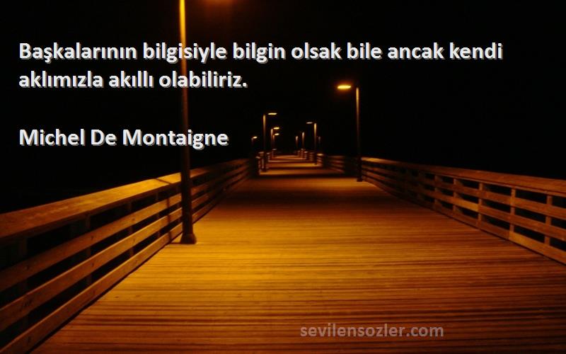 Michel De Montaigne Sözleri 
Başkalarının bilgisiyle bilgin olsak bile ancak kendi aklımızla akıllı olabiliriz.