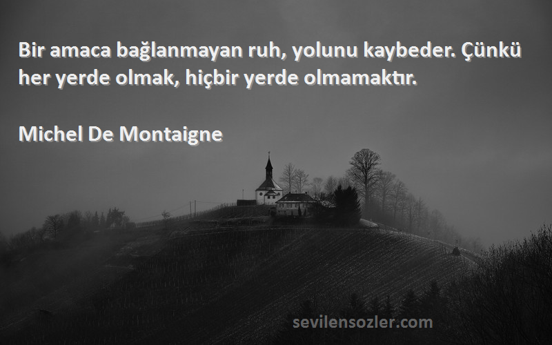 Michel De Montaigne Sözleri 
Bir amaca bağlanmayan ruh, yolunu kaybeder. Çünkü her yerde olmak, hiçbir yerde olmamaktır.