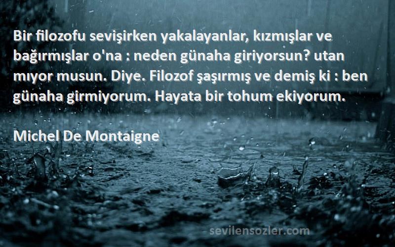 Michel De Montaigne Sözleri 
Bir filozofu sevişirken yakalayanlar, kızmışlar ve bağırmışlar o'na : neden günaha giriyorsun? utan mıyor musun. Diye. Filozof şaşırmış ve demiş ki : ben günaha girmiyorum. Hayata bir tohum ekiyorum.