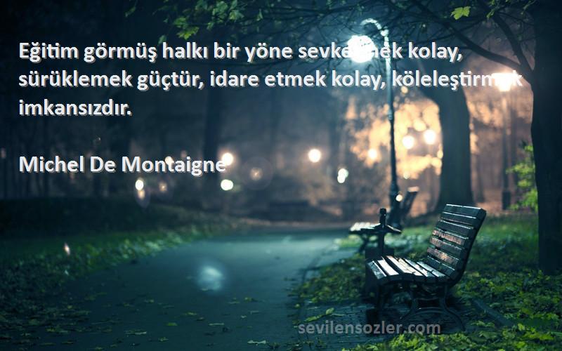 Michel De Montaigne Sözleri 
Eğitim görmüş halkı bir yöne sevketmek kolay, sürüklemek güçtür, idare etmek kolay, köleleştirmek imkansızdır.