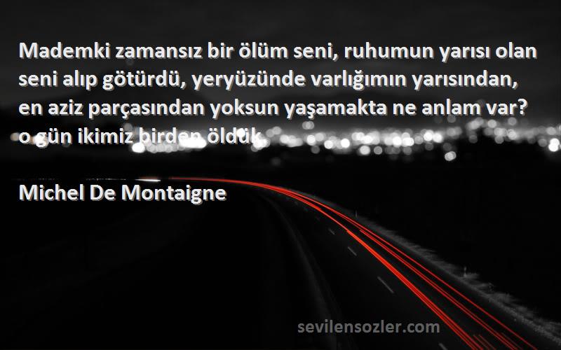 Michel De Montaigne Sözleri 
Mademki zamansız bir ölüm seni, ruhumun yarısı olan seni alıp götürdü, yeryüzünde varlığımın yarısından, en aziz parçasından yoksun yaşamakta ne anlam var? o gün ikimiz birden öldük.