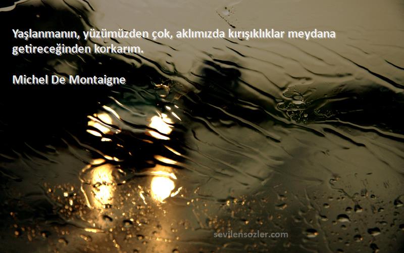 Michel De Montaigne Sözleri 
Yaşlanmanın, yüzümüzden çok, aklımızda kırışıklıklar meydana getireceğinden korkarım.