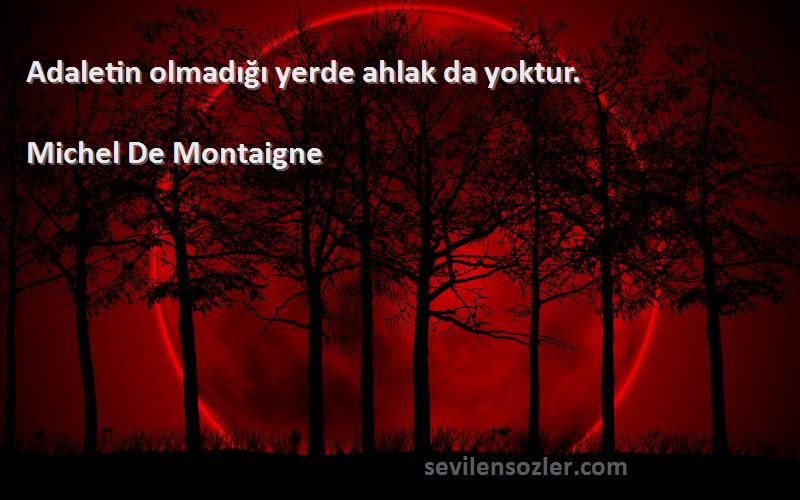 Michel De Montaigne Sözleri 
Adaletin olmadığı yerde ahlak da yoktur.