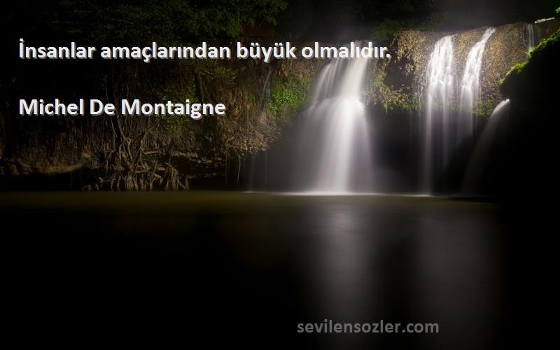 Michel De Montaigne Sözleri 
İnsanlar amaçlarından büyük olmalıdır.