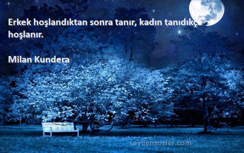 Milan Kundera Sözleri 
Erkek hoşlandıktan sonra tanır, kadın tanıdıkça hoşlanır.