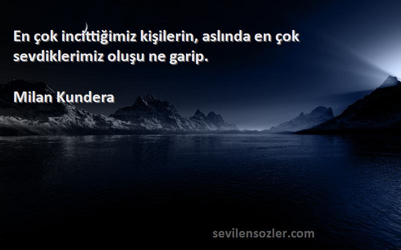 Milan Kundera Sözleri 
En çok incittiğimiz kişilerin, aslında en çok sevdiklerimiz oluşu ne garip.