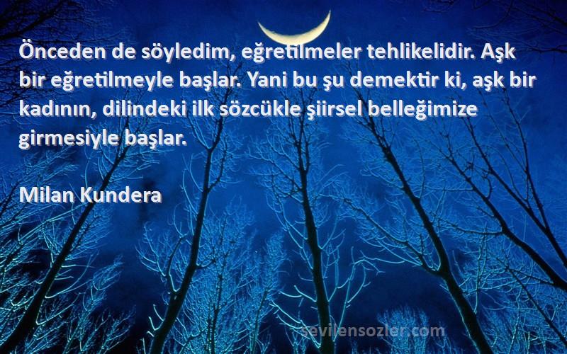 Milan Kundera Sözleri 
Önceden de söyledim, eğretilmeler tehlikelidir. Aşk bir eğretilmeyle başlar. Yani bu şu demektir ki, aşk bir kadının, dilindeki ilk sözcükle şiirsel belleğimize girmesiyle başlar.