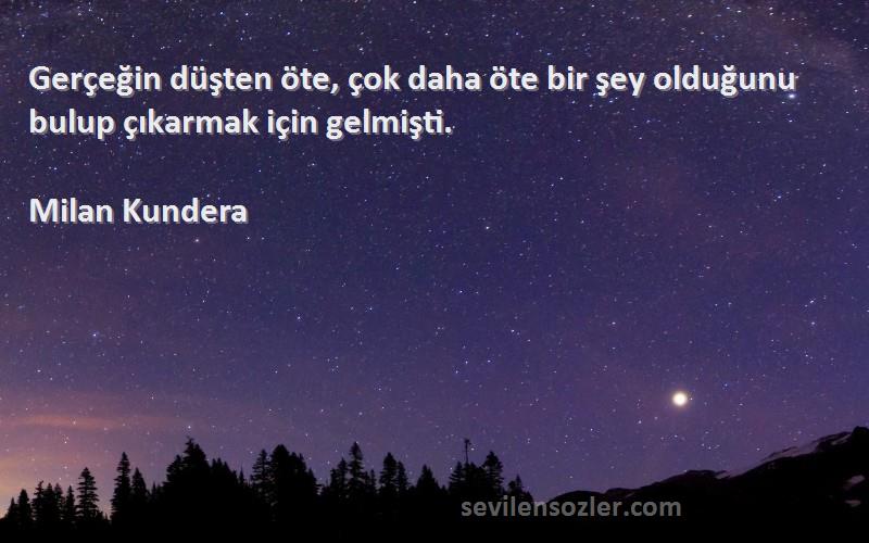 Milan Kundera Sözleri 
Gerçeğin düşten öte, çok daha öte bir şey olduğunu bulup çıkarmak için gelmişti.