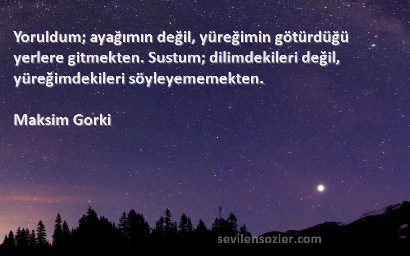 Maksim Gorki Sözleri 
Yoruldum; ayağımın değil, yüreğimin götürdüğü yerlere gitmekten. Sustum; dilimdekileri değil, yüreğimdekileri söyleyememekten.