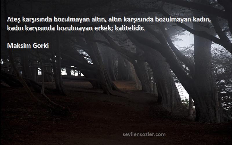 Maksim Gorki Sözleri 
Ateş karşısında bozulmayan altın, altın karşısında bozulmayan kadın, kadın karşısında bozulmayan erkek; kalitelidir.