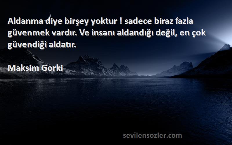 Maksim Gorki Sözleri 
Aldanma diye birşey yoktur ! sadece biraz fazla güvenmek vardır. Ve insanı aldandığı değil, en çok güvendiği aldatır.