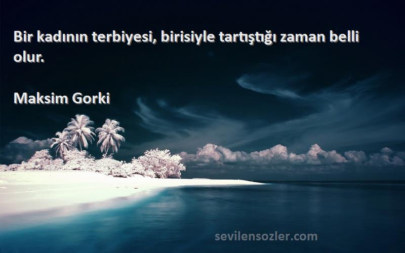 Maksim Gorki Sözleri 
Bir kadının terbiyesi, birisiyle tartıştığı zaman belli olur.