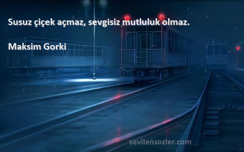 Maksim Gorki Sözleri 
Susuz çiçek açmaz, sevgisiz mutluluk olmaz.