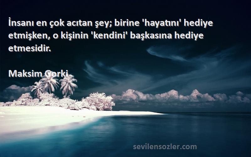 Maksim Gorki Sözleri 
İnsanı en çok acıtan şey; birine 'hayatını' hediye etmişken, o kişinin 'kendini' başkasına hediye etmesidir.