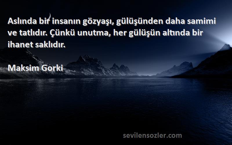 Maksim Gorki Sözleri 
Aslında bir insanın gözyaşı, gülüşünden daha samimi ve tatlıdır. Çünkü unutma, her gülüşün altında bir ihanet saklıdır.