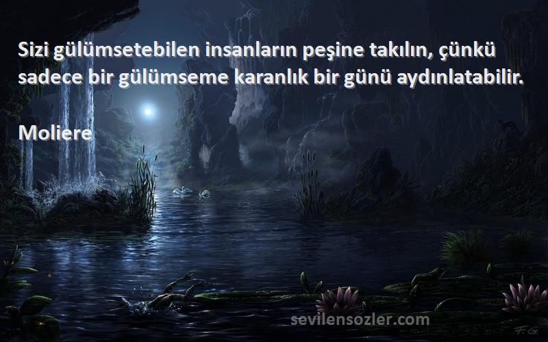 Moliere Sözleri 
Sizi gülümsetebilen insanların peşine takılın, çünkü sadece bir gülümseme karanlık bir günü aydınlatabilir.