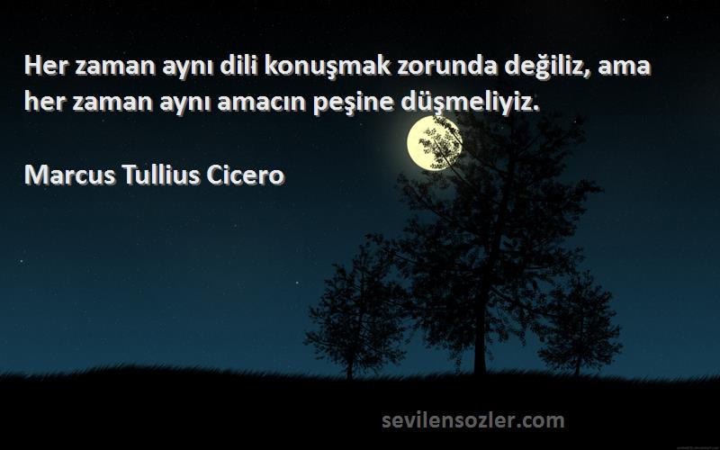 Marcus Tullius Cicero - Her zaman aynı dili konuşmak zorunda değiliz, ama her zaman aynı amacın peşine düşmeliyiz.