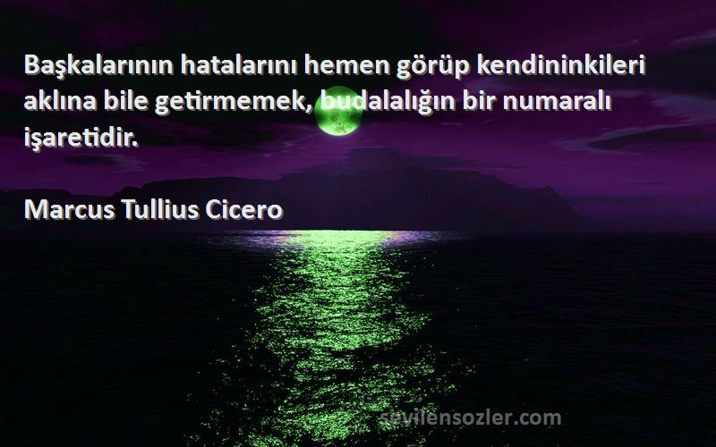 Marcus Tullius Cicero Sözleri 
Başkalarının hatalarını hemen görüp kendininkileri aklına bile getirmemek, budalalığın bir numaralı işaretidir.