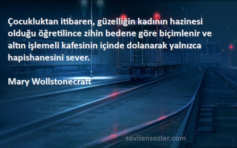 Mary Wollstonecraft Sözleri 
Çocukluktan itibaren, güzelliğin kadının hazinesi olduğu öğretilince zihin bedene göre biçimlenir ve altın işlemeli kafesinin içinde dolanarak yalnızca hapishanesini sever.