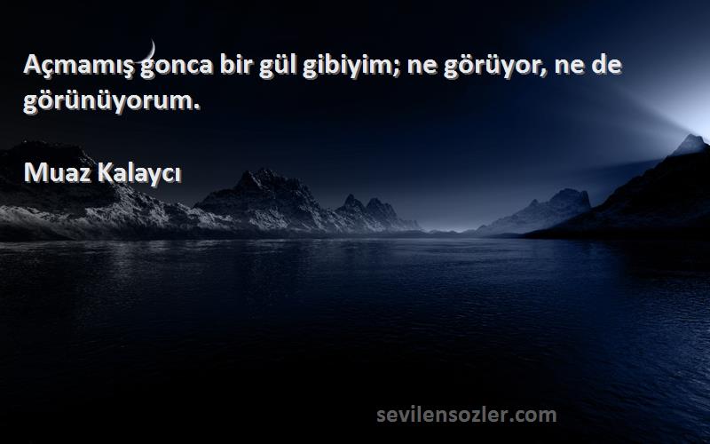 Muaz Kalaycı Sözleri 
Açmamış gonca bir gül gibiyim; ne görüyor, ne de görünüyorum.