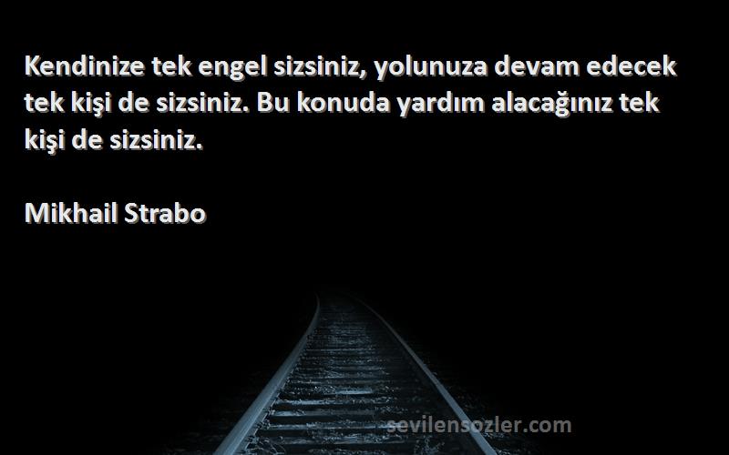 Mikhail Strabo Sözleri 
Kendinize tek engel sizsiniz, yolunuza devam edecek tek kişi de sizsiniz. Bu konuda yardım alacağınız tek kişi de sizsiniz.