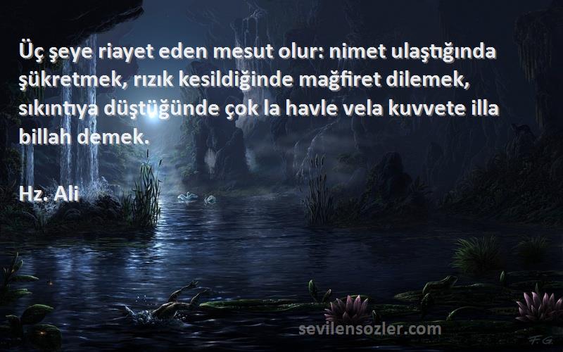 Hz. Ali Sözleri 
Üç şeye riayet eden mesut olur: nimet ulaştığında şükretmek, rızık kesildiğinde mağfiret dilemek, sıkıntıya düştüğünde çok la havle vela kuvvete illa billah demek.