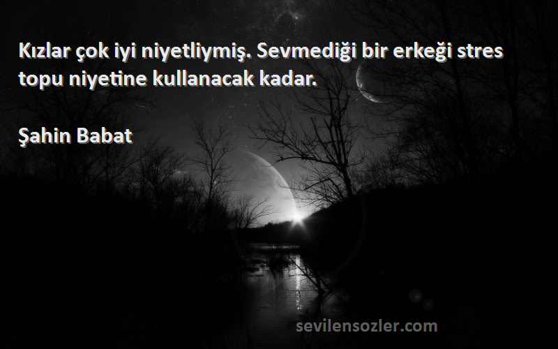 Şahin Babat - Kızlar çok iyi niyetliymiş. Sevmediği bir erkeği stres topu niyetine kullanacak kadar.