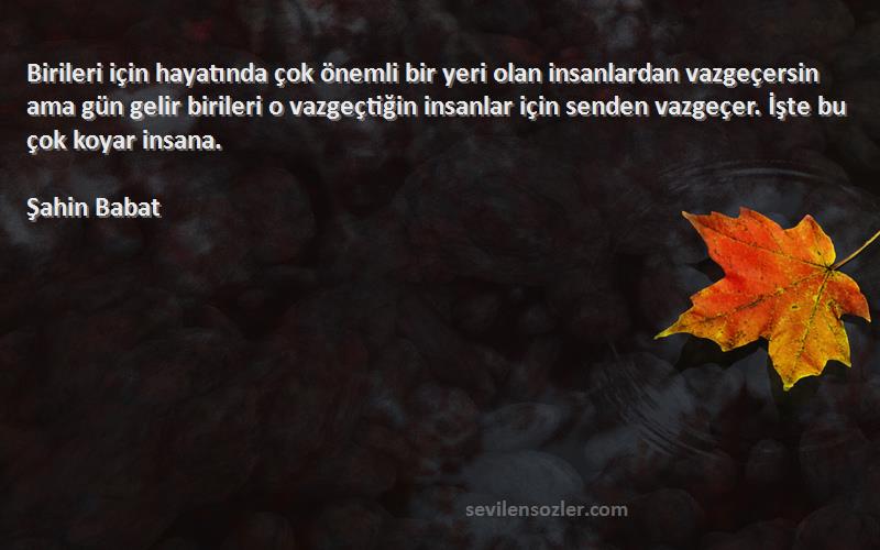 Şahin Babat Sözleri 
Birileri için hayatında çok önemli bir yeri olan insanlardan vazgeçersin ama gün gelir birileri o vazgeçtiğin insanlar için senden vazgeçer. İşte bu çok koyar insana.