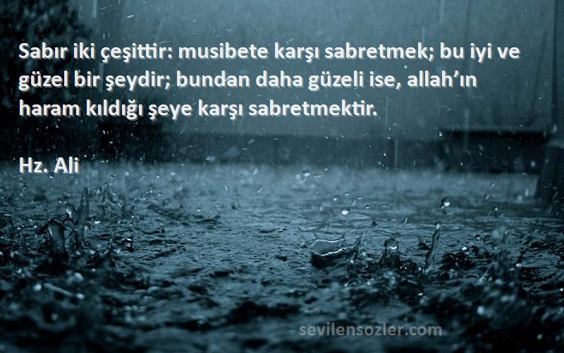 Hz. Ali Sözleri 
Sabır iki çeşittir: musibete karşı sabretmek; bu iyi ve güzel bir şeydir; bundan daha güzeli ise, allah’ın haram kıldığı şeye karşı sabretmektir.