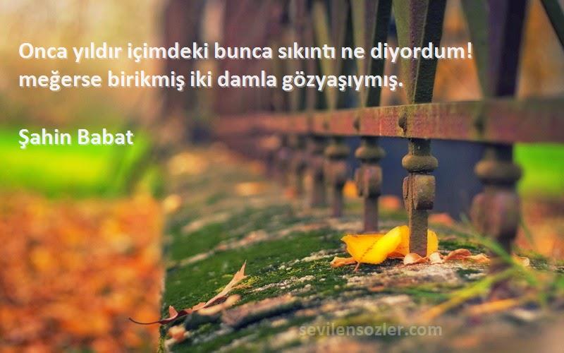 Şahin Babat - Onca yıldır içimdeki bunca sıkıntı ne diyordum! meğerse birikmiş iki damla gözyaşıymış.