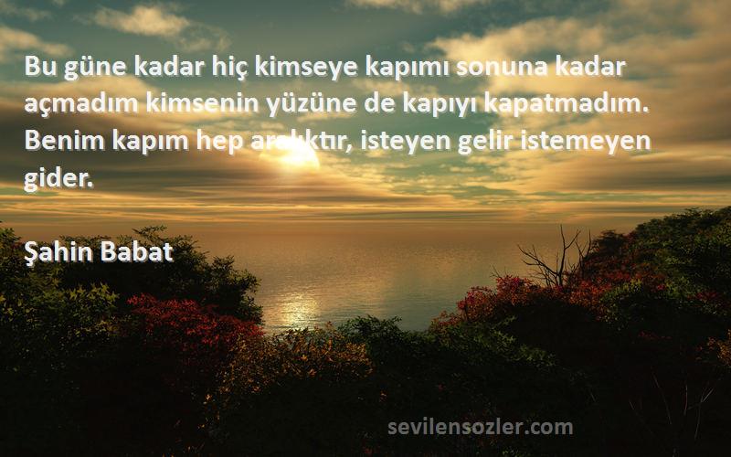 Şahin Babat Sözleri 
Bu güne kadar hiç kimseye kapımı sonuna kadar açmadım kimsenin yüzüne de kapıyı kapatmadım. Benim kapım hep aralıktır, isteyen gelir istemeyen gider.