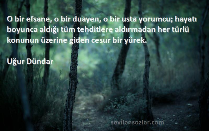 Uğur Dündar Sözleri 
O bir efsane, o bir duayen, o bir usta yorumcu; hayatı boyunca aldığı tüm tehditlere aldırmadan her türlü konunun üzerine giden cesur bir yürek.