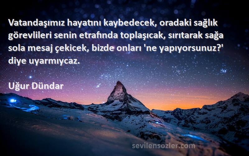 Uğur Dündar Sözleri 
Vatandaşımız hayatını kaybedecek, oradaki sağlık görevlileri senin etrafında toplaşıcak, sırıtarak sağa sola mesaj çekicek, bizde onları 'ne yapıyorsunuz?' diye uyarmıycaz.